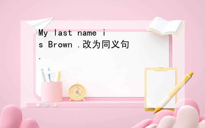 My last name is Brown .改为同义句.