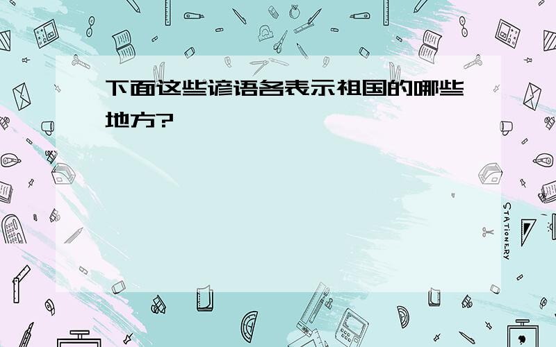 下面这些谚语各表示祖国的哪些地方?