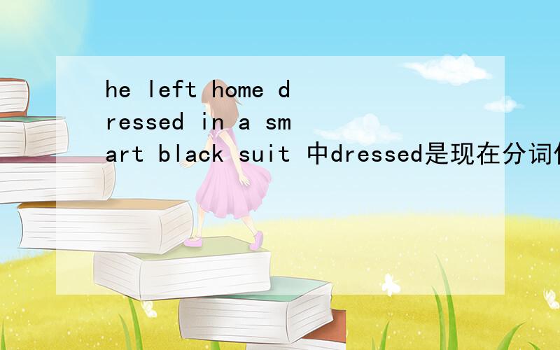 he left home dressed in a smart black suit 中dressed是现在分词作状语么