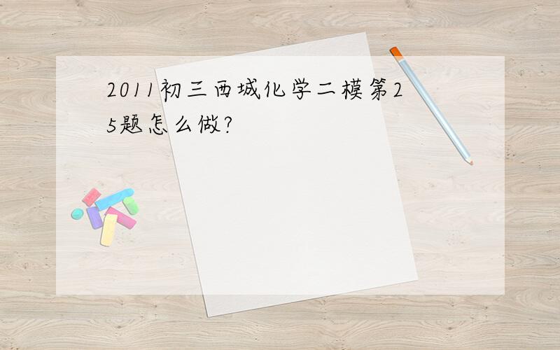 2011初三西城化学二模第25题怎么做?