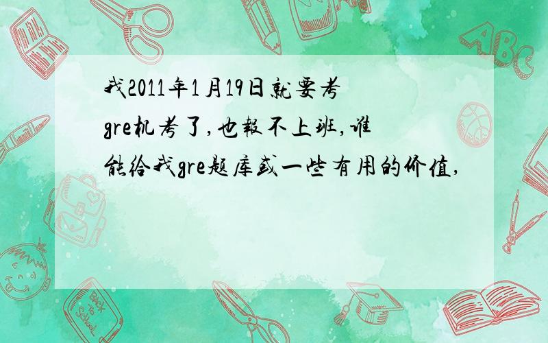 我2011年1月19日就要考gre机考了,也报不上班,谁能给我gre题库或一些有用的价值,