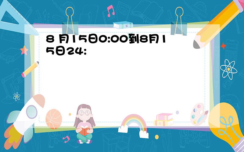 8 月15日0:00到8月15日24: