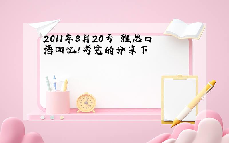 2011年8月20号 雅思口语回忆!考完的分享下