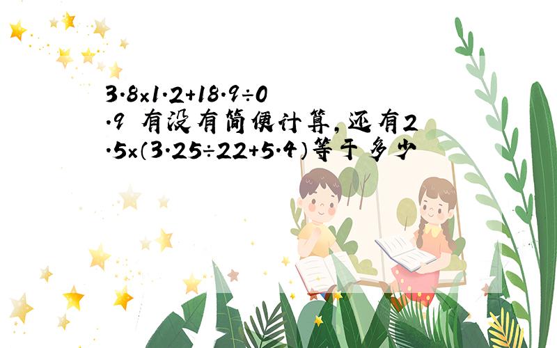 3.8×1.2＋18.9÷0.9 有没有简便计算,还有2.5×（3.25÷22＋5.4）等于多少