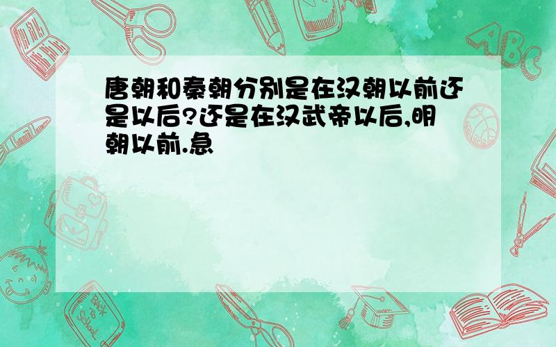 唐朝和秦朝分别是在汉朝以前还是以后?还是在汉武帝以后,明朝以前.急