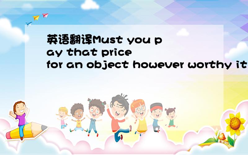 英语翻译Must you pay that price for an object however worthy it