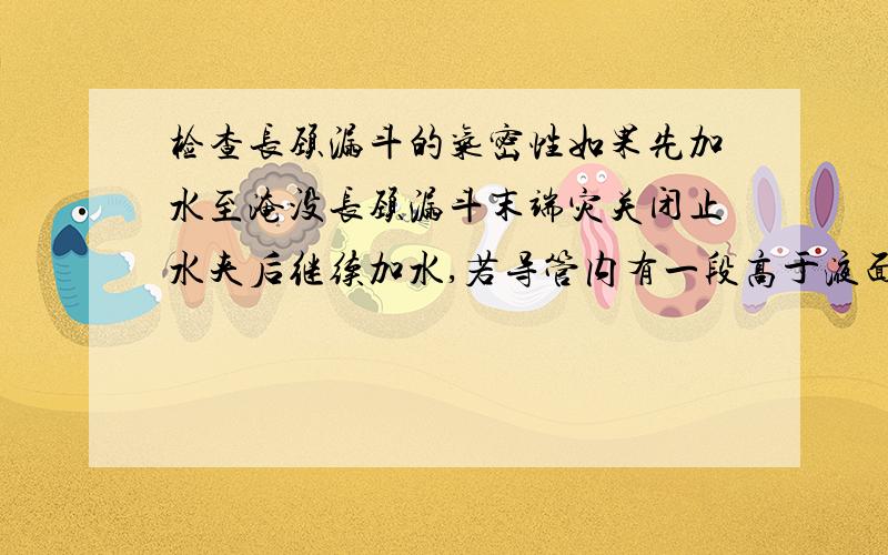 检查长颈漏斗的气密性如果先加水至淹没长颈漏斗末端灾关闭止水夹后继续加水,若导管内有一段高于液面的水