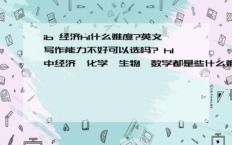 ib 经济hl什么难度?英文写作能力不好可以选吗? hl中经济,化学,生物,数学都是些什么难度呢?