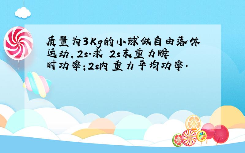 质量为3Kg的小球做自由落体运动,2s.求 2s末重力瞬时功率；2s内重力平均功率.