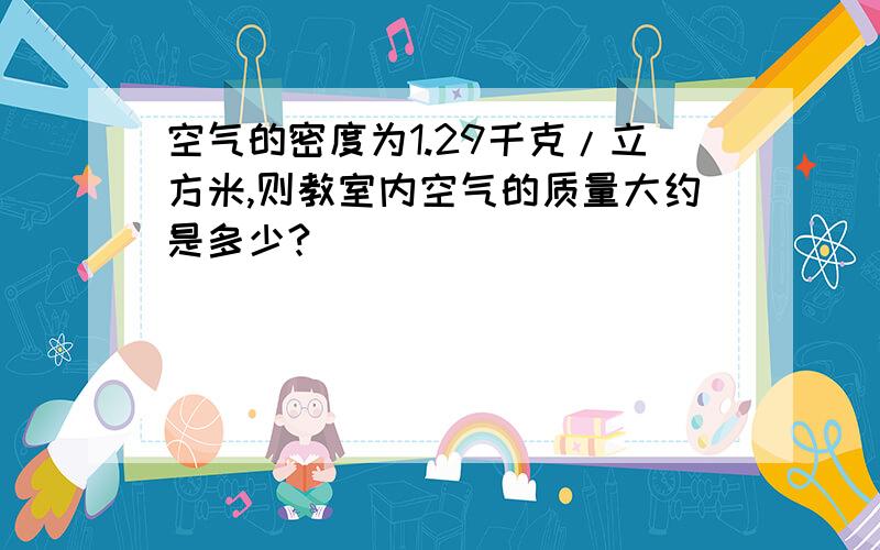 空气的密度为1.29千克/立方米,则教室内空气的质量大约是多少?