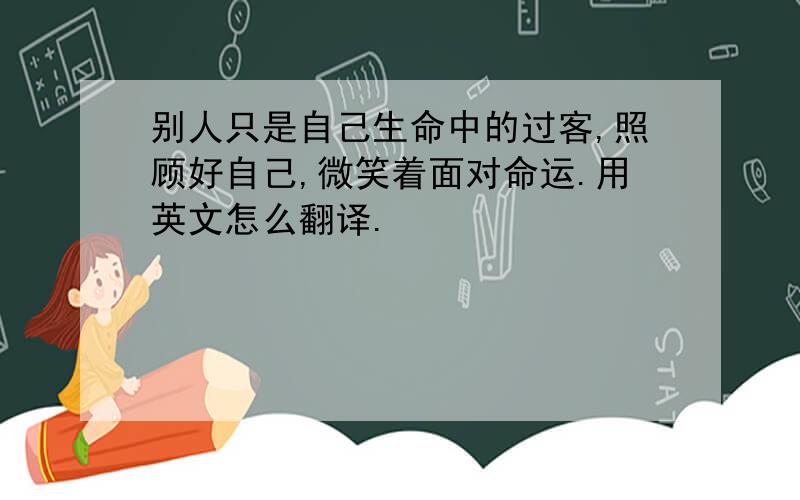 别人只是自己生命中的过客,照顾好自己,微笑着面对命运.用英文怎么翻译.