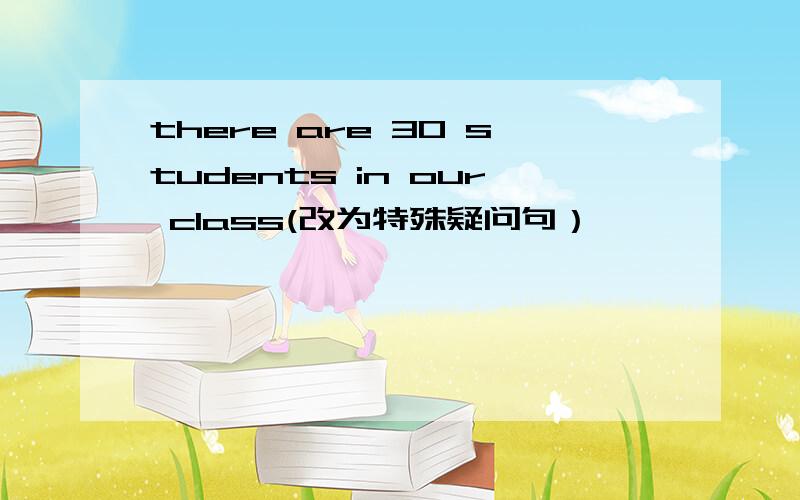 there are 30 students in our class(改为特殊疑问句）