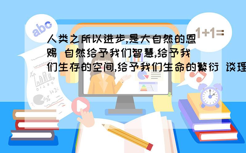 人类之所以进步,是大自然的恩赐 自然给予我们智慧,给予我们生存的空间,给予我们生命的繁衍 谈理解 急