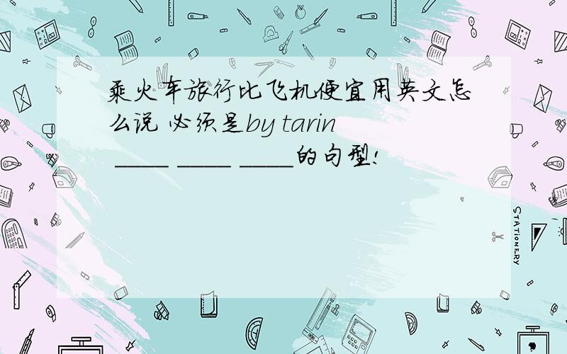 乘火车旅行比飞机便宜用英文怎么说 必须是by tarin ____ ____ ____的句型!