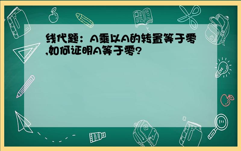 线代题：A乘以A的转置等于零,如何证明A等于零?