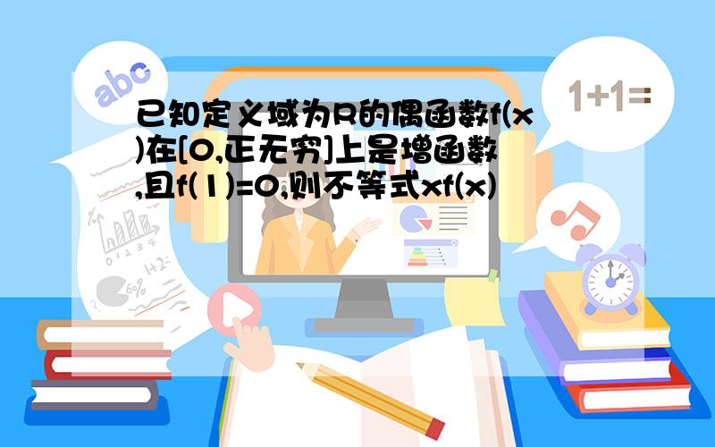 已知定义域为R的偶函数f(x)在[0,正无穷]上是增函数,且f(1)=0,则不等式xf(x)