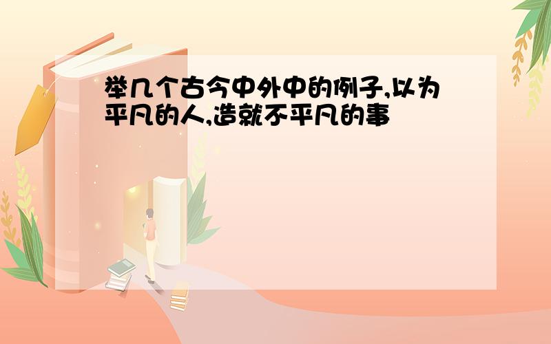 举几个古今中外中的例子,以为平凡的人,造就不平凡的事