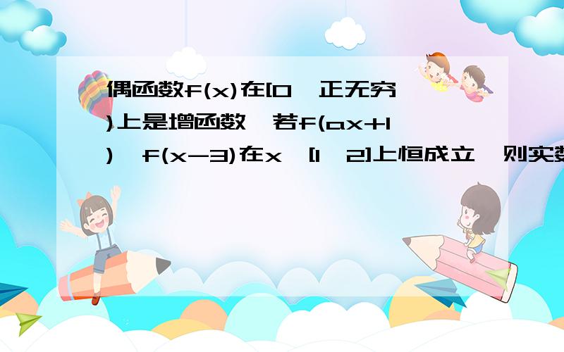 偶函数f(x)在[0,正无穷)上是增函数,若f(ax+1)>f(x-3)在x∈[1,2]上恒成立,则实数a的取值范围是-