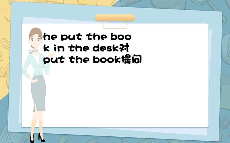 he put the book in the desk对put the book提问