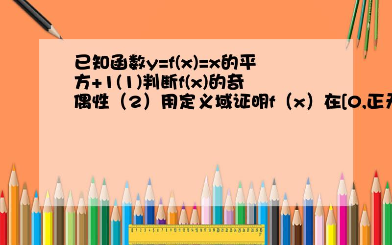 已知函数y=f(x)=x的平方+1(1)判断f(x)的奇偶性（2）用定义域证明f（x）在[0,正无穷]上是增函数