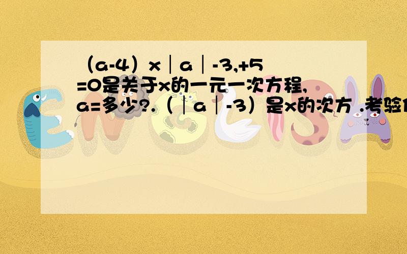 （a-4）x│a│-3,+5=0是关于x的一元一次方程,a=多少?.（│a│-3）是x的次方 .考验你智商的时刻到啦.