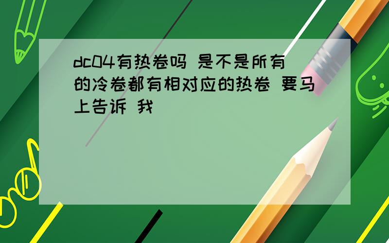 dc04有热卷吗 是不是所有的冷卷都有相对应的热卷 要马上告诉 我