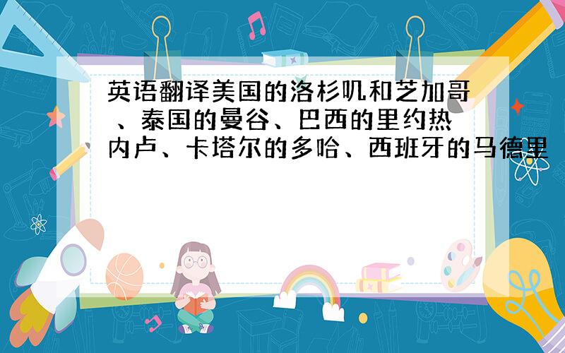 英语翻译美国的洛杉叽和芝加哥 、泰国的曼谷、巴西的里约热内卢、卡塔尔的多哈、西班牙的马德里