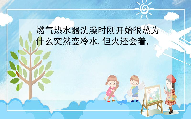 燃气热水器洗澡时刚开始很热为什么突然变冷水,但火还会着,