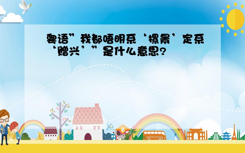 粤语”我都唔明系‘摞景’定系‘赠兴’”是什么意思?