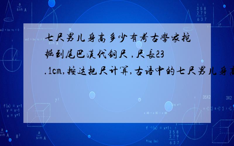 七尺男儿身高多少有考古学家挖掘到尾巴汉代铜尺 ,尺长23.1cm,按这把尺计算,古语中的七尺男儿身高应为?