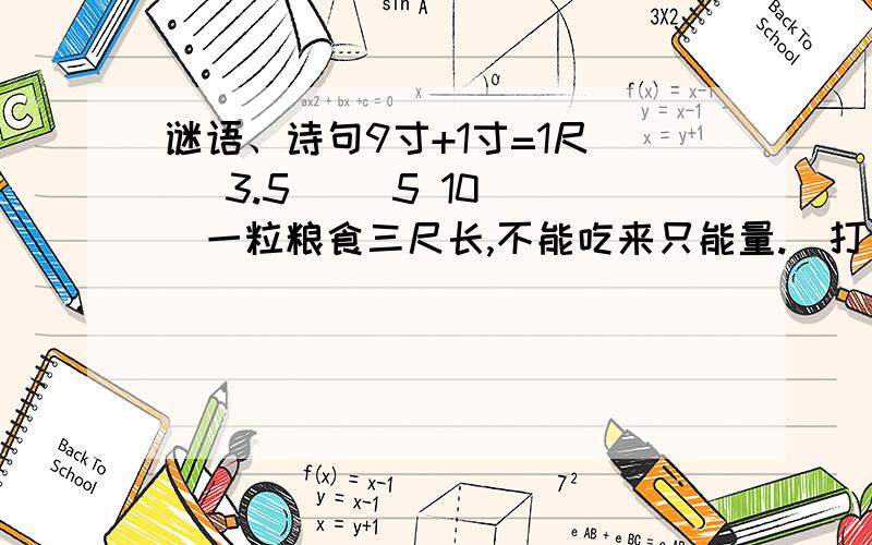 谜语、诗句9寸+1寸=1尺（ ）3.5（ ）5 10（ ）一粒粮食三尺长,不能吃来只能量.（打一量词）（ ）只在此山中,