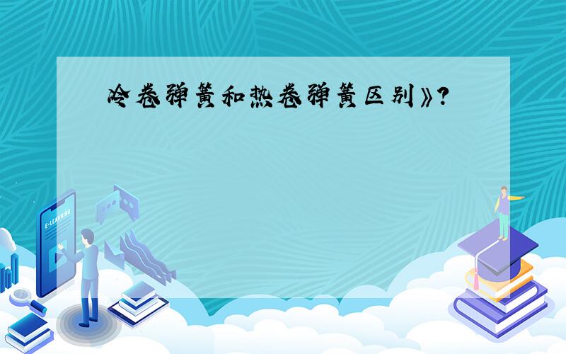 冷卷弹簧和热卷弹簧区别》?