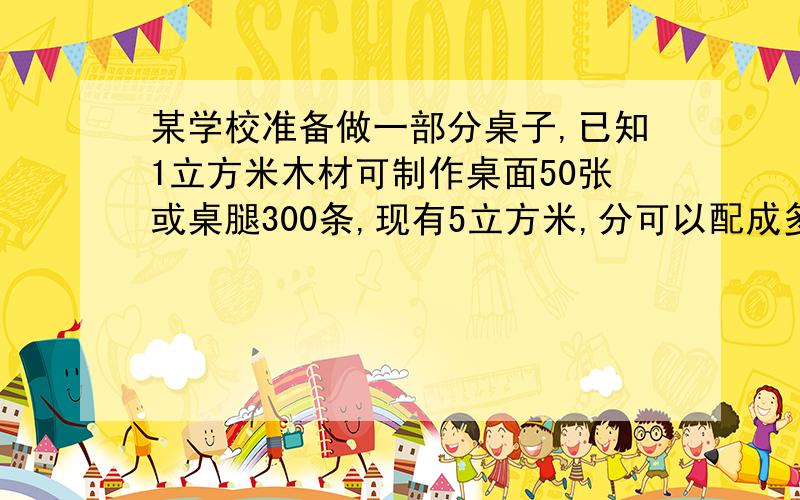 某学校准备做一部分桌子,已知1立方米木材可制作桌面50张或桌腿300条,现有5立方米,分可以配成多少张桌子.