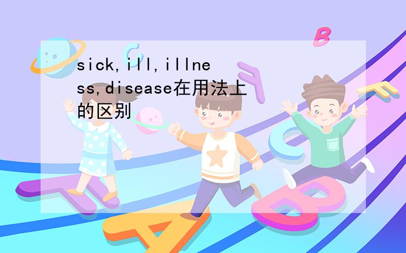 sick,ill,illness,disease在用法上的区别