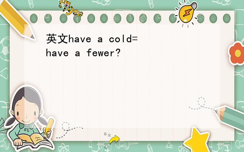 英文have a cold=have a fewer?