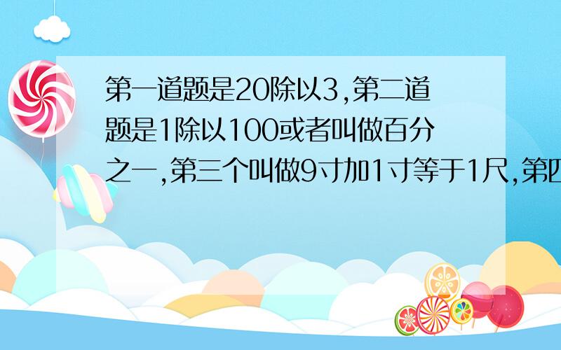 第一道题是20除以3,第二道题是1除以100或者叫做百分之一,第三个叫做9寸加1寸等于1尺,第四道题12345609,第