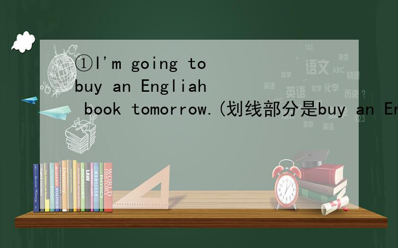 ①l'm going to buy an Engliah book tomorrow.(划线部分是buy an Engl