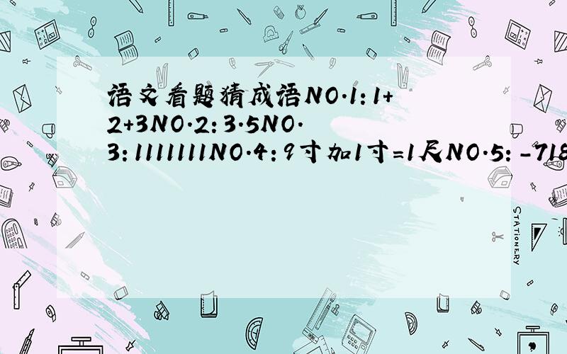 语文看题猜成语NO.1：1+2+3NO.2：3.5NO.3：1111111NO.4：9寸加1寸=1尺NO.5：-718