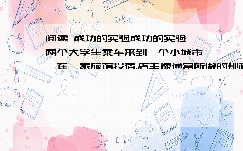 阅读 成功的实验成功的实验 两个大学生乘车来到一个小城市,在一家旅馆投宿.店主像通常所做的那样,们姓名、职业、要在此处住