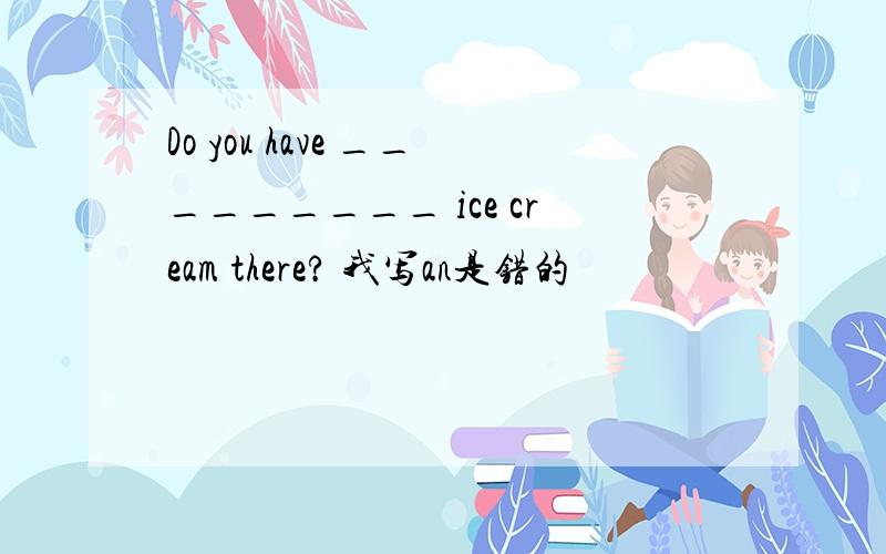 Do you have _________ ice cream there? 我写an是错的