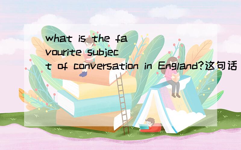 what is the favourite subject of conversation in England?这句话