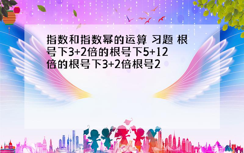 指数和指数幂的运算 习题 根号下3+2倍的根号下5+12倍的根号下3+2倍根号2