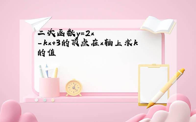 二次函数y=2x²-kx＋3的顶点在x轴上求k的值