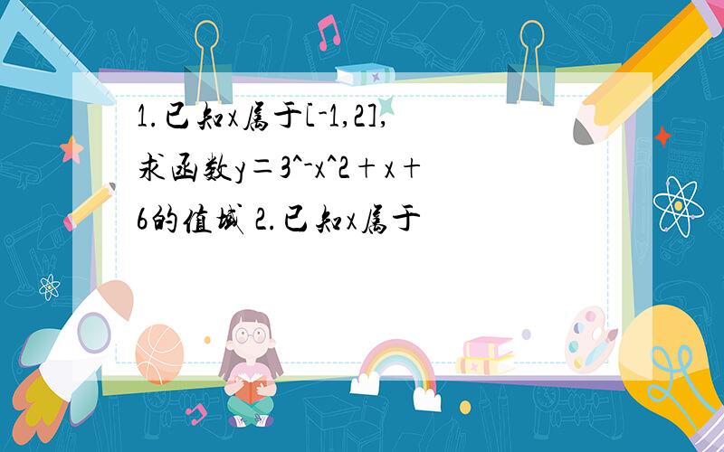 1.已知x属于[-1,2],求函数y＝3^-x^2+x+6的值域 2.已知x属于