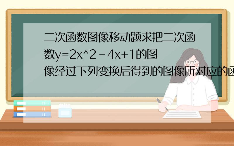 二次函数图像移动题求把二次函数y=2x^2-4x+1的图像经过下列变换后得到的图像所对应的函数解析式1.关于直线y=1求