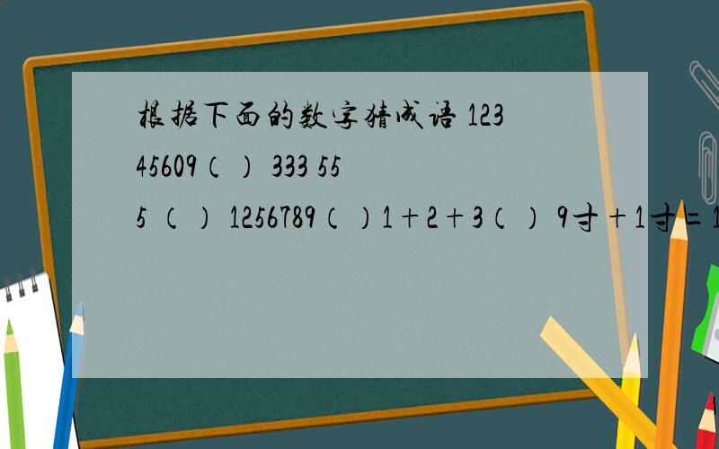 根据下面的数字猜成语 12345609（） 333 555 （） 1256789（）1+2+3（） 9寸+1寸=1尺