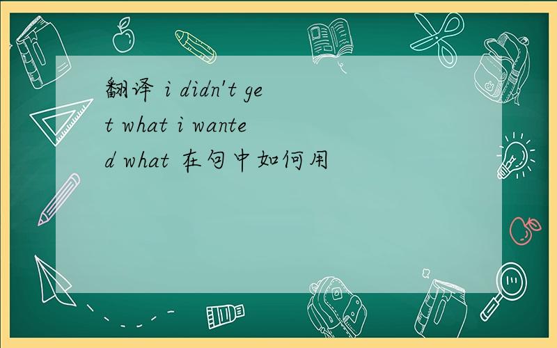 翻译 i didn't get what i wanted what 在句中如何用