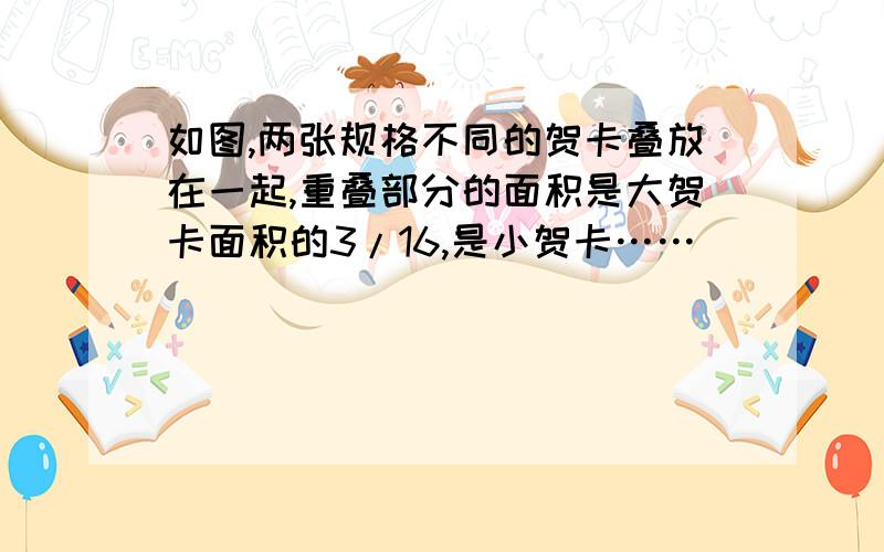 如图,两张规格不同的贺卡叠放在一起,重叠部分的面积是大贺卡面积的3/16,是小贺卡……