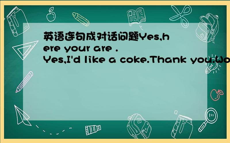 英语连句成对话问题Yes,here your are .Yes,I'd like a coke.Thank you.Wo