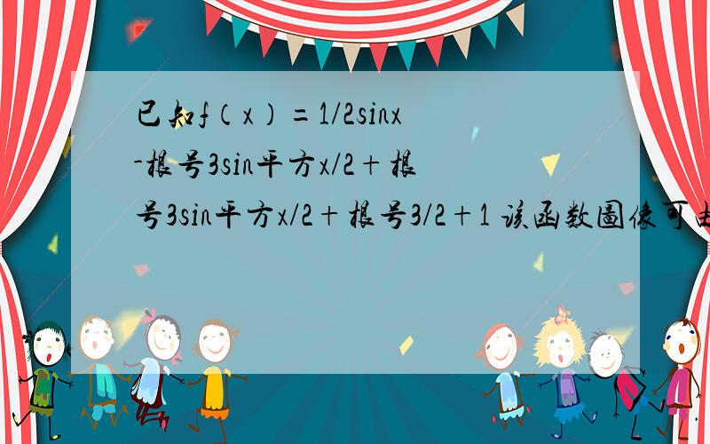 已知f（x）=1/2sinx-根号3sin平方x/2+根号3sin平方x/2+根号3/2+1 该函数图像可由y=sinx